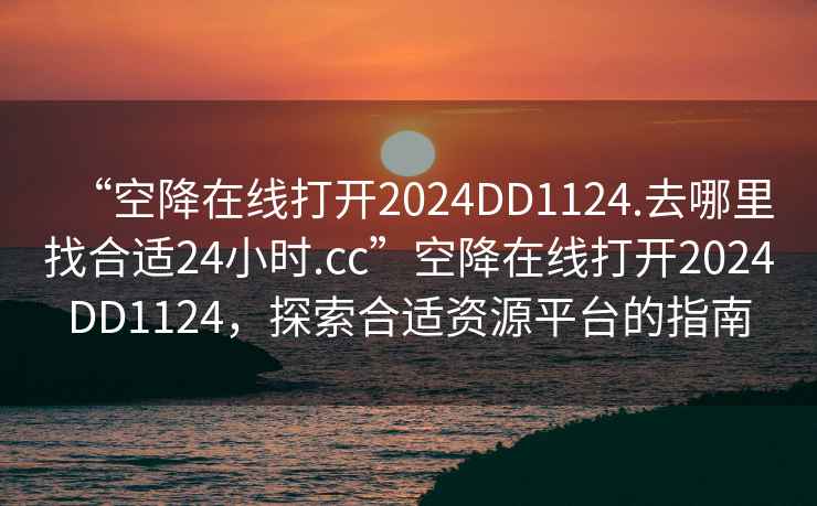 “空降在線打開2024DD1124.去哪里找合適24小時.cc”空降在線打開2024DD1124，探索合適資源平臺的指南