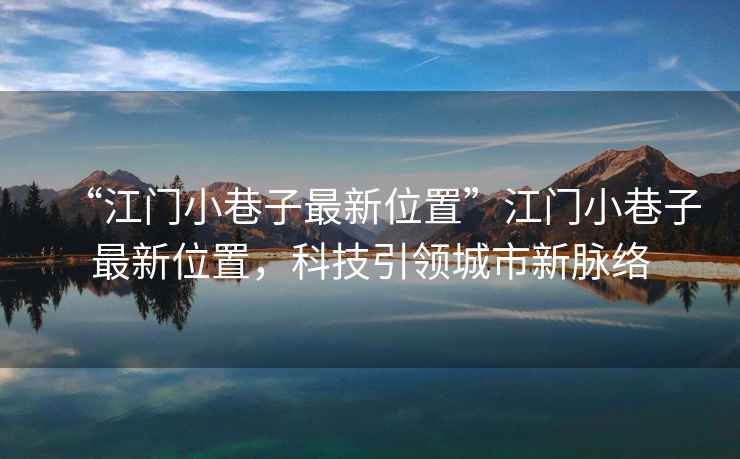 “江門小巷子最新位置”江門小巷子最新位置，科技引領(lǐng)城市新脈絡(luò)