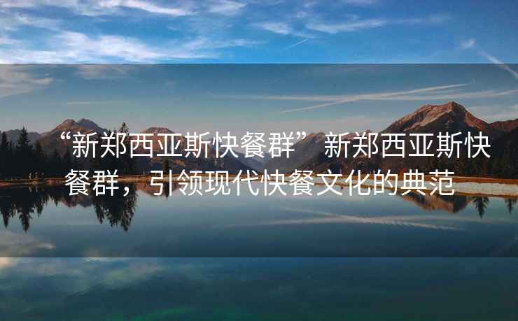 “新鄭西亞斯快餐群”新鄭西亞斯快餐群，引領(lǐng)現(xiàn)代快餐文化的典范