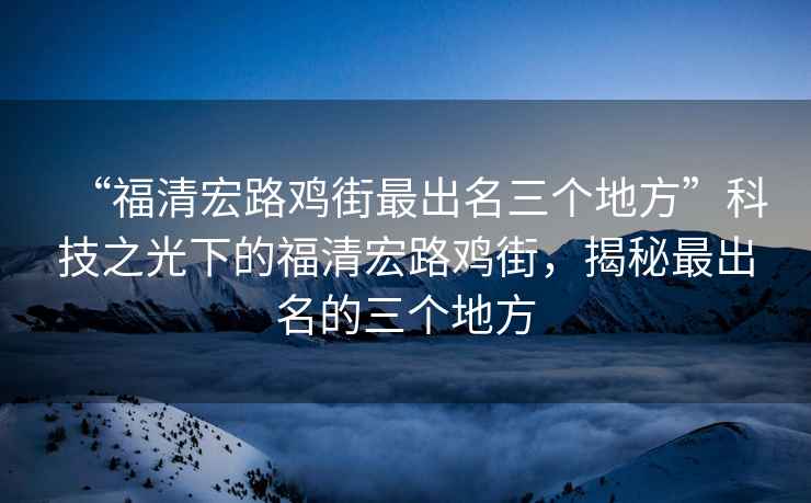“福清宏路雞街最出名三個(gè)地方”科技之光下的福清宏路雞街，揭秘最出名的三個(gè)地方