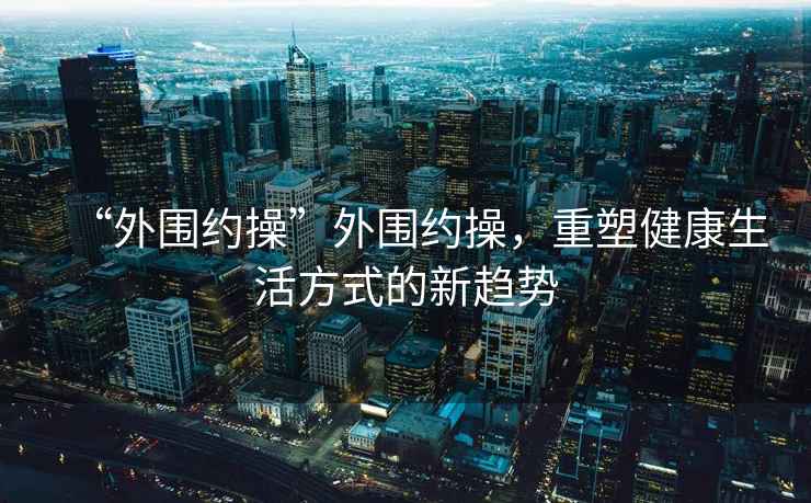 “外圍約操”外圍約操，重塑健康生活方式的新趨勢(shì)