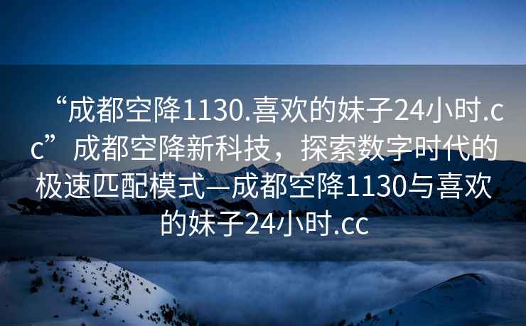 “成都空降1130.喜歡的妹子24小時.cc”成都空降新科技，探索數(shù)字時代的極速匹配模式—成都空降1130與喜歡的妹子24小時.cc