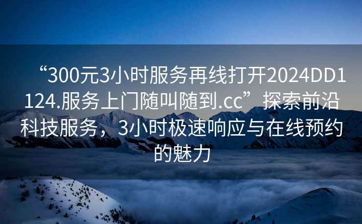 “300元3小時服務(wù)再線打開2024DD1124.服務(wù)上門隨叫隨到.cc”探索前沿科技服務(wù)，3小時極速響應(yīng)與在線預(yù)約的魅力