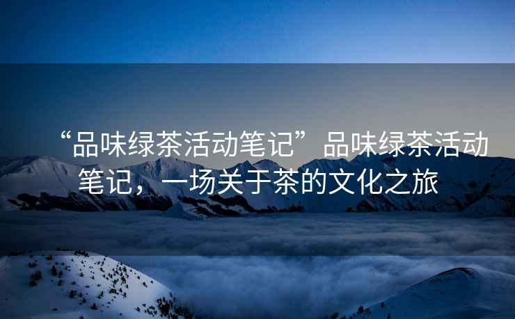 “品味綠茶活動(dòng)筆記”品味綠茶活動(dòng)筆記，一場(chǎng)關(guān)于茶的文化之旅