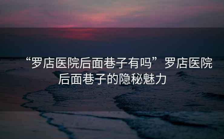 “羅店醫(yī)院后面巷子有嗎”羅店醫(yī)院后面巷子的隱秘魅力