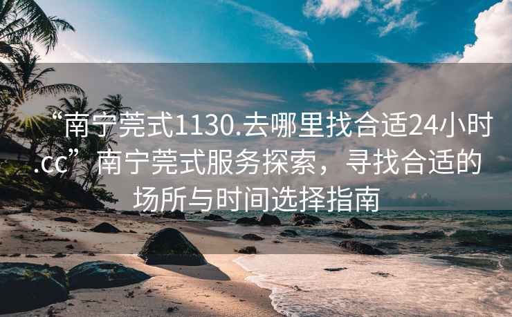 “南寧莞式1130.去哪里找合適24小時(shí).cc”南寧莞式服務(wù)探索，尋找合適的場(chǎng)所與時(shí)間選擇指南