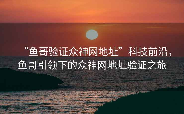“魚哥驗證眾神網(wǎng)地址”科技前沿，魚哥引領(lǐng)下的眾神網(wǎng)地址驗證之旅