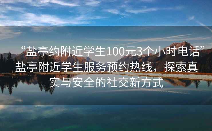 “鹽亭約附近學(xué)生100元3個(gè)小時(shí)電話(huà)”鹽亭附近學(xué)生服務(wù)預(yù)約熱線，探索真實(shí)與安全的社交新方式