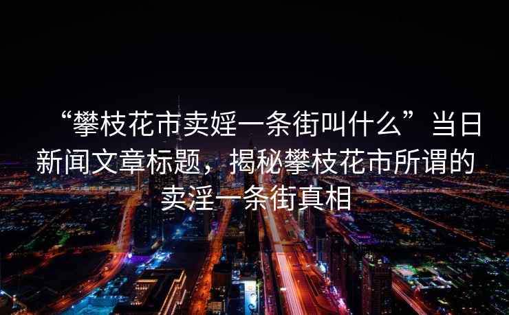 “攀枝花市賣婬一條街叫什么”當(dāng)日新聞文章標(biāo)題，揭秘攀枝花市所謂的賣淫一條街真相