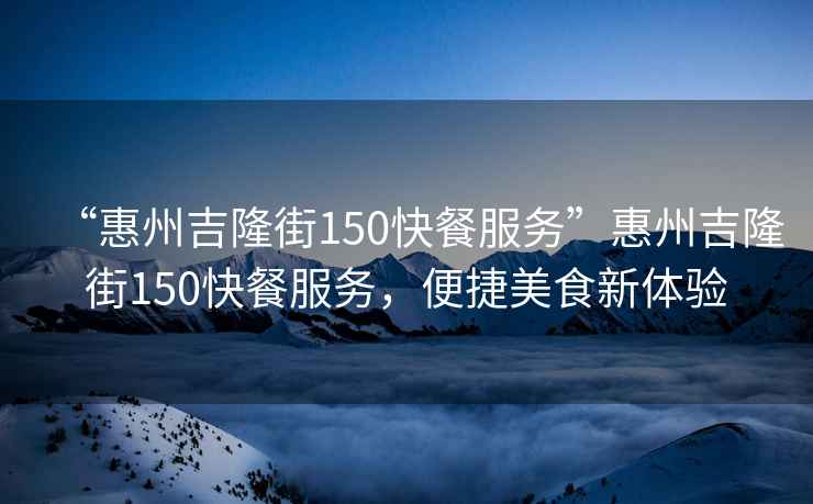 “惠州吉隆街150快餐服務(wù)”惠州吉隆街150快餐服務(wù)，便捷美食新體驗
