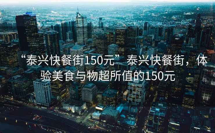 “泰興快餐街150元”泰興快餐街，體驗(yàn)美食與物超所值的150元