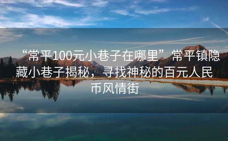 “常平100元小巷子在哪里”常平鎮(zhèn)隱藏小巷子揭秘，尋找神秘的百元人民幣風(fēng)情街