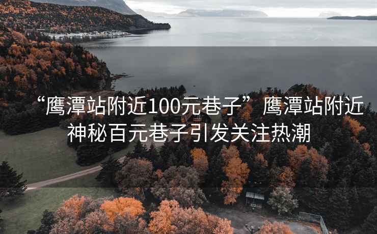 “鷹潭站附近100元巷子”鷹潭站附近神秘百元巷子引發(fā)關(guān)注熱潮