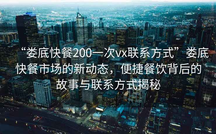 “婁底快餐200一次vx聯(lián)系方式”婁底快餐市場的新動態(tài)，便捷餐飲背后的故事與聯(lián)系方式揭秘
