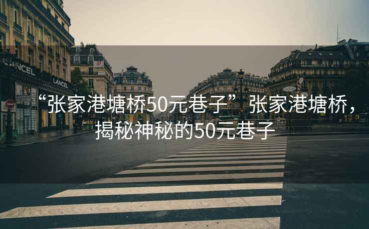 “張家港塘橋50元巷子”張家港塘橋，揭秘神秘的50元巷子