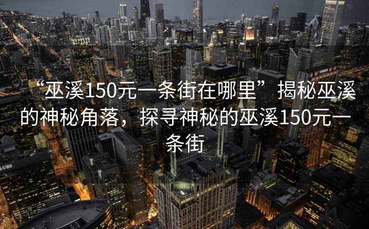 “巫溪150元一條街在哪里”揭秘巫溪的神秘角落，探尋神秘的巫溪150元一條街