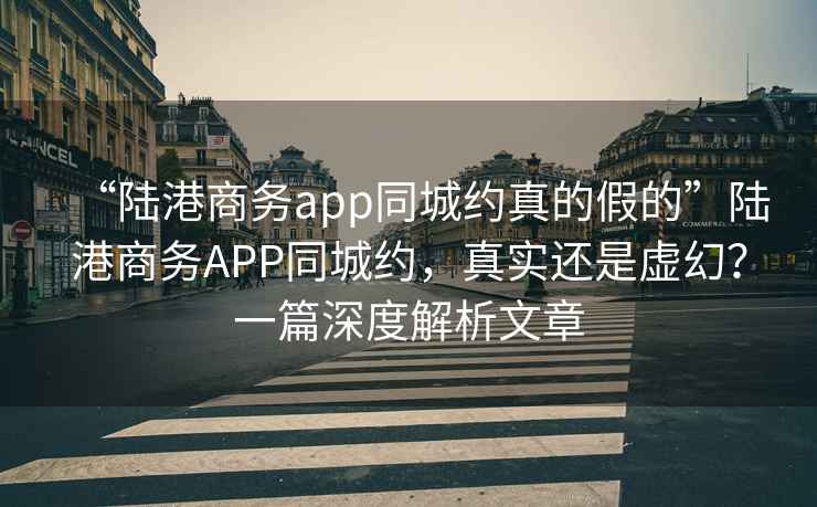 “陸港商務(wù)app同城約真的假的”陸港商務(wù)APP同城約，真實(shí)還是虛幻？一篇深度解析文章