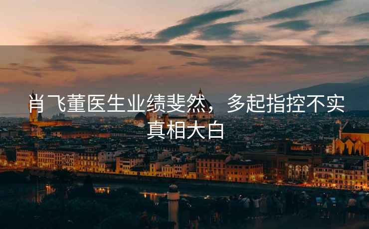 肖飛董醫(yī)生業(yè)績斐然，多起指控不實(shí)真相大白