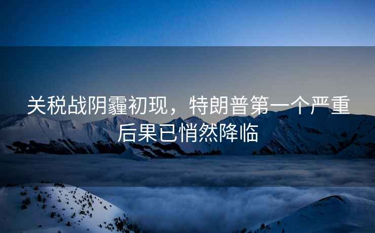 關(guān)稅戰(zhàn)陰霾初現(xiàn)，特朗普第一個嚴(yán)重后果已悄然降臨