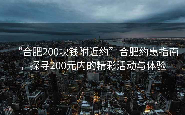 “合肥200塊錢附近約”合肥約惠指南，探尋200元內(nèi)的精彩活動與體驗