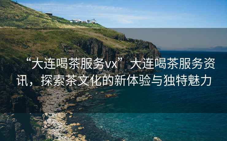 “大連喝茶服務(wù)vx”大連喝茶服務(wù)資訊，探索茶文化的新體驗(yàn)與獨(dú)特魅力
