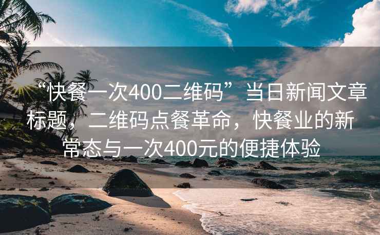 “快餐一次400二維碼”當(dāng)日新聞文章標(biāo)題，二維碼點(diǎn)餐革命，快餐業(yè)的新常態(tài)與一次400元的便捷體驗(yàn)