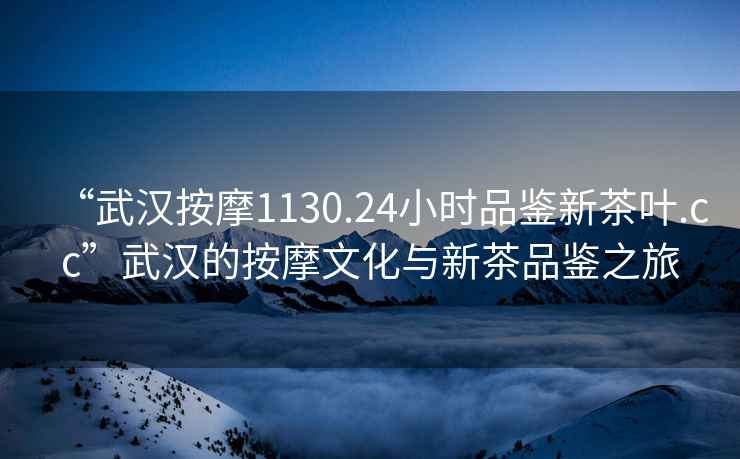 “武漢按摩1130.24小時(shí)品鑒新茶葉.cc”武漢的按摩文化與新茶品鑒之旅