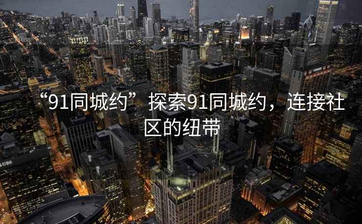 “91同城約”探索91同城約，連接社區(qū)的紐帶