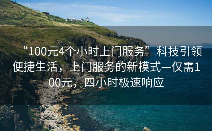 “100元4個(gè)小時(shí)上門(mén)服務(wù)”科技引領(lǐng)便捷生活，上門(mén)服務(wù)的新模式—僅需100元，四小時(shí)極速響應(yīng)