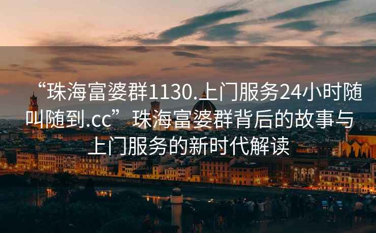 “珠海富婆群1130.上門服務24小時隨叫隨到.cc”珠海富婆群背后的故事與上門服務的新時代解讀