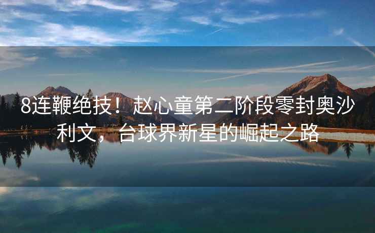 8連鞭絕技！趙心童第二階段零封奧沙利文，臺(tái)球界新星的崛起之路