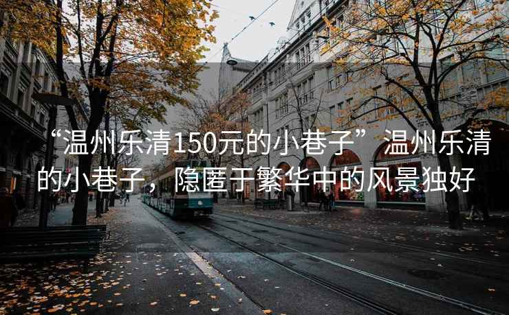“溫州樂(lè)清150元的小巷子”溫州樂(lè)清的小巷子，隱匿于繁華中的風(fēng)景獨(dú)好