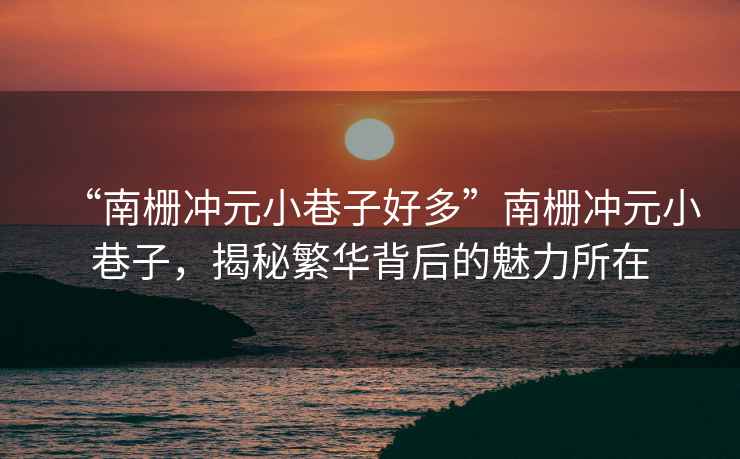 “南柵沖元小巷子好多”南柵沖元小巷子，揭秘繁華背后的魅力所在