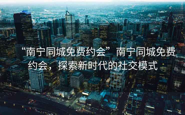 “南寧同城免費(fèi)約會(huì)”南寧同城免費(fèi)約會(huì)，探索新時(shí)代的社交模式