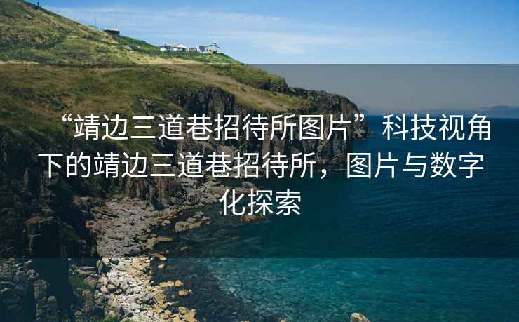 “靖邊三道巷招待所圖片”科技視角下的靖邊三道巷招待所，圖片與數(shù)字化探索
