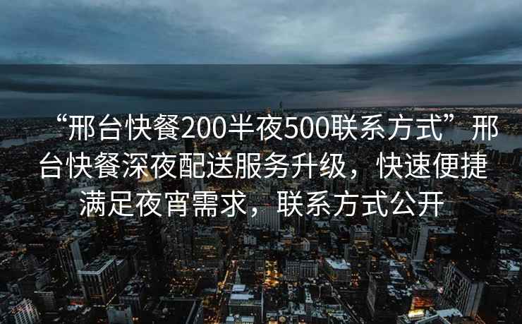 “邢臺(tái)快餐200半夜500聯(lián)系方式”邢臺(tái)快餐深夜配送服務(wù)升級(jí)，快速便捷滿足夜宵需求，聯(lián)系方式公開