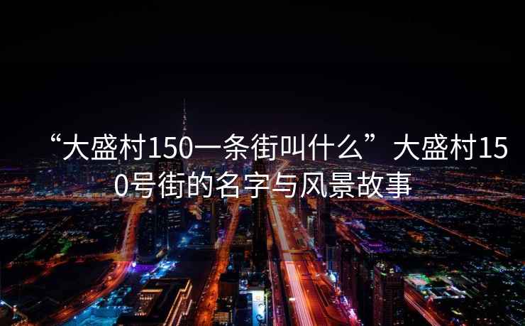 “大盛村150一條街叫什么”大盛村150號(hào)街的名字與風(fēng)景故事