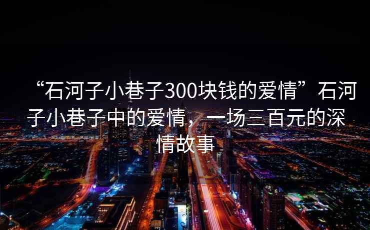 “石河子小巷子300塊錢的愛情”石河子小巷子中的愛情，一場三百元的深情故事