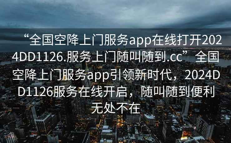 “全國空降上門服務app在線打開2024DD1126.服務上門隨叫隨到.cc”全國空降上門服務app引領(lǐng)新時代，2024DD1126服務在線開啟，隨叫隨到便利無處不在