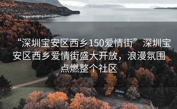 “深圳寶安區(qū)西鄉(xiāng)150愛情街”深圳寶安區(qū)西鄉(xiāng)愛情街盛大開放，浪漫氛圍點(diǎn)燃整個(gè)社區(qū)