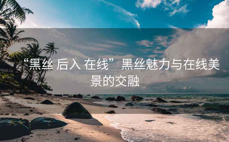 “黑絲 后入 在線”黑絲魅力與在線美景的交融