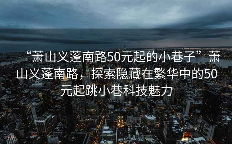 “蕭山義蓬南路50元起的小巷子”蕭山義蓬南路，探索隱藏在繁華中的50元起跳小巷科技魅力