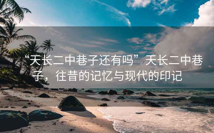 “天長(zhǎng)二中巷子還有嗎”天長(zhǎng)二中巷子，往昔的記憶與現(xiàn)代的印記