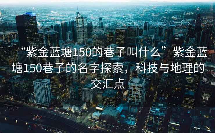 “紫金藍塘150的巷子叫什么”紫金藍塘150巷子的名字探索，科技與地理的交匯點