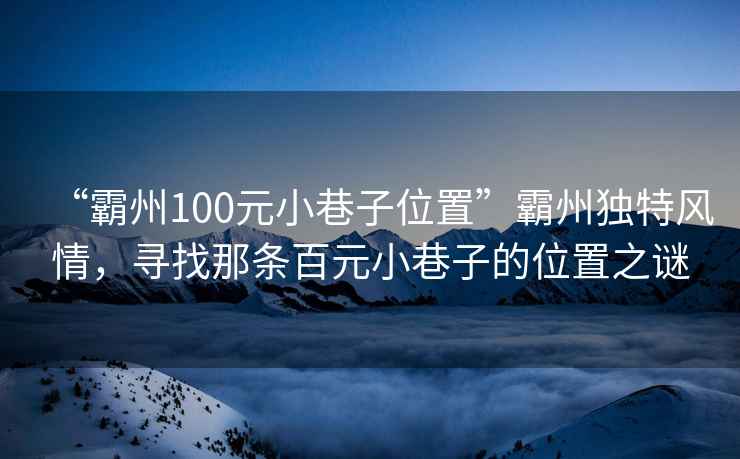 “霸州100元小巷子位置”霸州獨(dú)特風(fēng)情，尋找那條百元小巷子的位置之謎