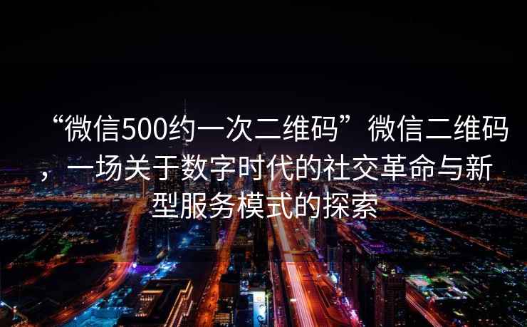 “微信500約一次二維碼”微信二維碼，一場關(guān)于數(shù)字時(shí)代的社交革命與新型服務(wù)模式的探索