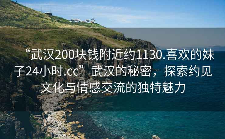 “武漢200塊錢附近約1130.喜歡的妹子24小時(shí).cc”武漢的秘密，探索約見文化與情感交流的獨(dú)特魅力