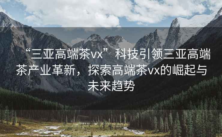“三亞高端茶vx”科技引領(lǐng)三亞高端茶產(chǎn)業(yè)革新，探索高端茶vx的崛起與未來趨勢
