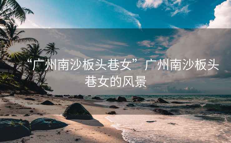 “廣州南沙板頭巷女”廣州南沙板頭巷女的風(fēng)景
