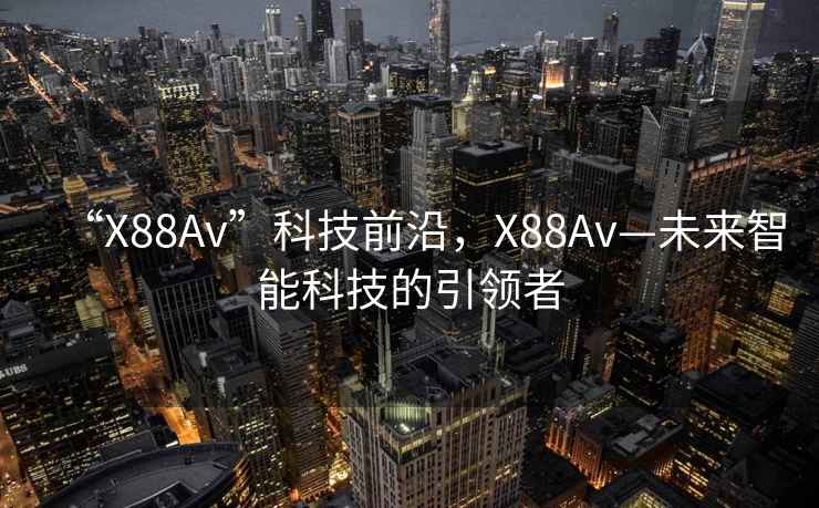 “X88Av”科技前沿，X88Av—未來智能科技的引領(lǐng)者